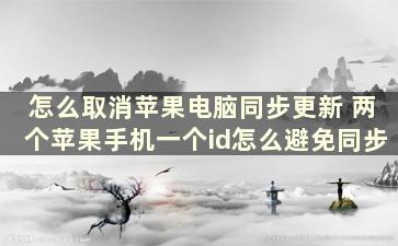 怎么取消苹果电脑同步更新 两个苹果手机一个id怎么避免同步